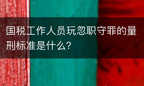 国税工作人员玩忽职守罪的量刑标准是什么？