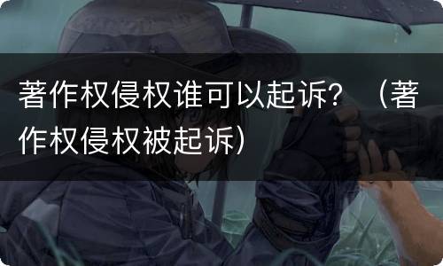 著作权侵权谁可以起诉？（著作权侵权被起诉）
