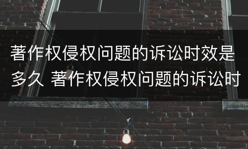 著作权侵权问题的诉讼时效是多久 著作权侵权问题的诉讼时效是多久啊