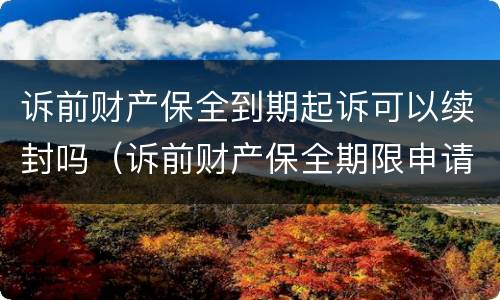 诉前财产保全到期起诉可以续封吗（诉前财产保全期限申请续期）