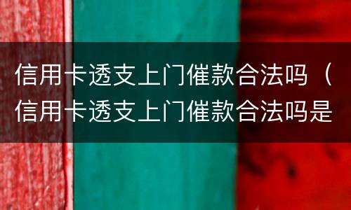 信用卡透支上门催款合法吗（信用卡透支上门催款合法吗是真的吗）