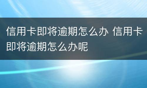 信用卡即将逾期怎么办 信用卡即将逾期怎么办呢