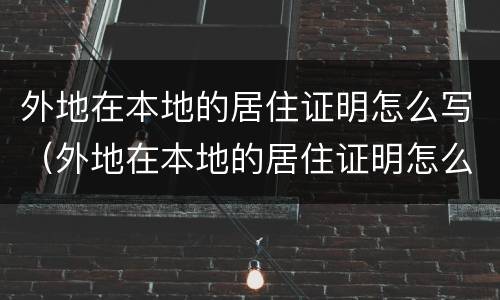 外地在本地的居住证明怎么写（外地在本地的居住证明怎么写模板）