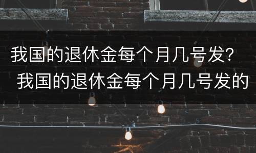 我国的退休金每个月几号发？ 我国的退休金每个月几号发的