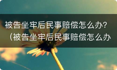 被告坐牢后民事赔偿怎么办？（被告坐牢后民事赔偿怎么办理）
