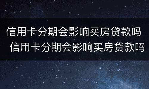信用卡分期会影响买房贷款吗 信用卡分期会影响买房贷款吗