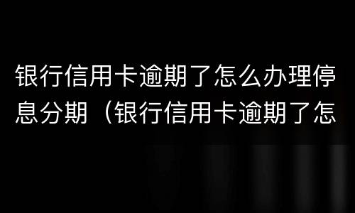 银行信用卡逾期了怎么办理停息分期（银行信用卡逾期了怎么办理停息分期业务）