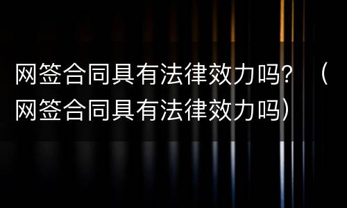 网签合同具有法律效力吗？（网签合同具有法律效力吗）