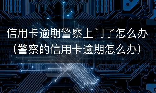 信用卡逾期警察上门了怎么办（警察的信用卡逾期怎么办）