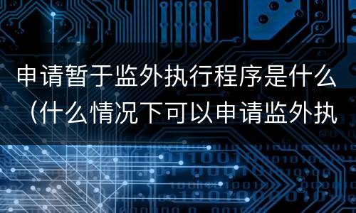 申请暂于监外执行程序是什么（什么情况下可以申请监外执行）