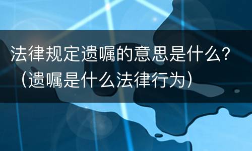 法律规定遗嘱的意思是什么？（遗嘱是什么法律行为）