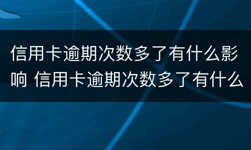 信用卡逾期次数多了有什么影响 信用卡逾期次数多了有什么影响嘛