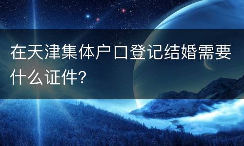 在天津集体户口登记结婚需要什么证件？