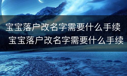 宝宝落户改名字需要什么手续 宝宝落户改名字需要什么手续和证件