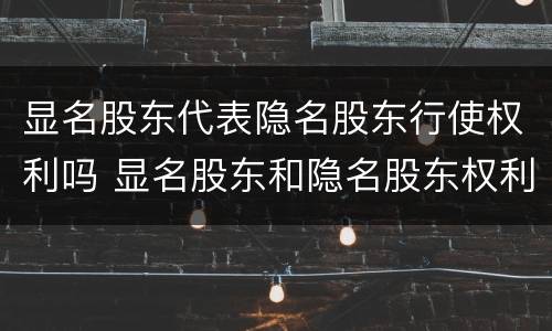 显名股东代表隐名股东行使权利吗 显名股东和隐名股东权利