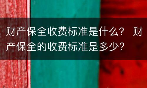 财产保全收费标准是什么？ 财产保全的收费标准是多少?