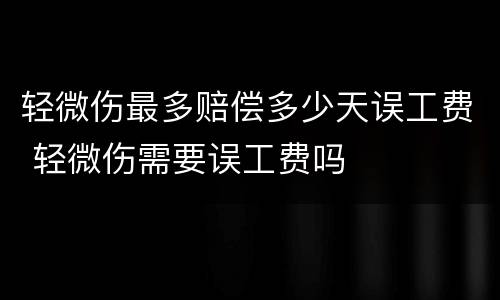 轻微伤最多赔偿多少天误工费 轻微伤需要误工费吗