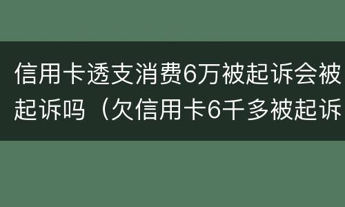 信用卡透支消费6万被起诉会被起诉吗（欠信用卡6千多被起诉）