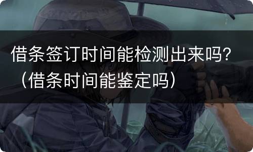借条签订时间能检测出来吗？（借条时间能鉴定吗）