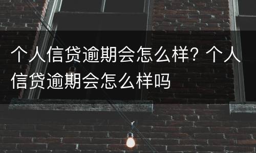 个人信贷逾期会怎么样? 个人信贷逾期会怎么样吗