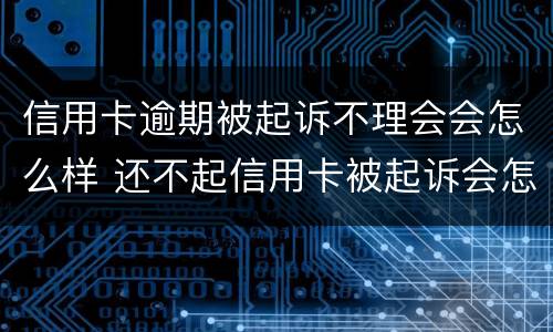 信用卡逾期被起诉不理会会怎么样 还不起信用卡被起诉会怎么样