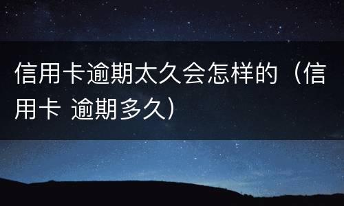 信用卡逾期太久会怎样的（信用卡 逾期多久）