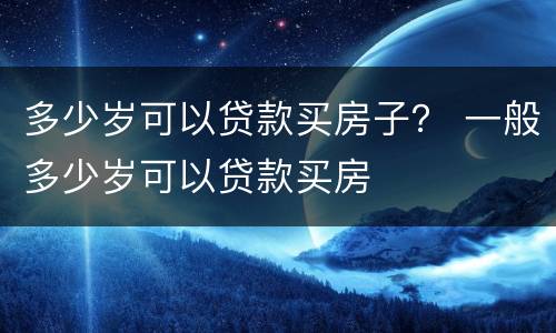 多少岁可以贷款买房子？ 一般多少岁可以贷款买房