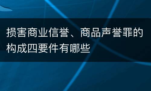 损害商业信誉、商品声誉罪的构成四要件有哪些