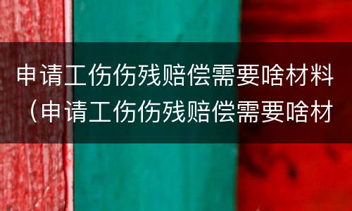 申请工伤伤残赔偿需要啥材料（申请工伤伤残赔偿需要啥材料呀）