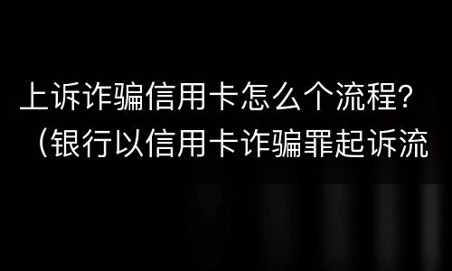 上诉诈骗信用卡怎么个流程？（银行以信用卡诈骗罪起诉流程）