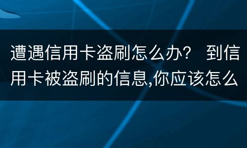 遭遇信用卡盗刷怎么办？ 到信用卡被盗刷的信息,你应该怎么做?