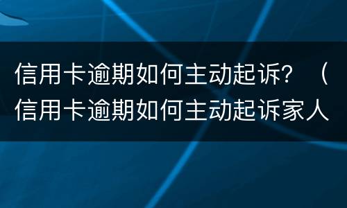 信用卡逾期如何主动起诉？（信用卡逾期如何主动起诉家人）