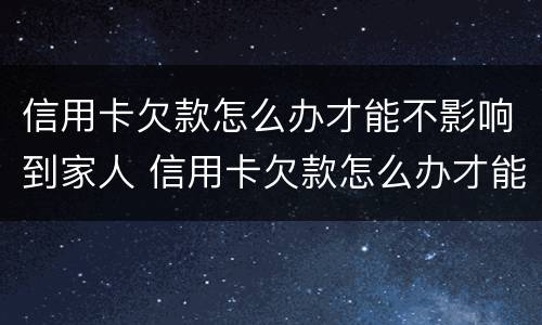 信用卡欠款怎么办才能不影响到家人 信用卡欠款怎么办才能不影响到家人呢