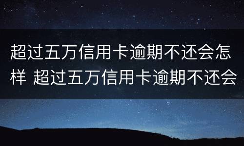 超过五万信用卡逾期不还会怎样 超过五万信用卡逾期不还会怎样处理