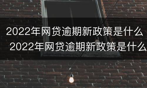 2022年网贷逾期新政策是什么 2022年网贷逾期新政策是什么呢