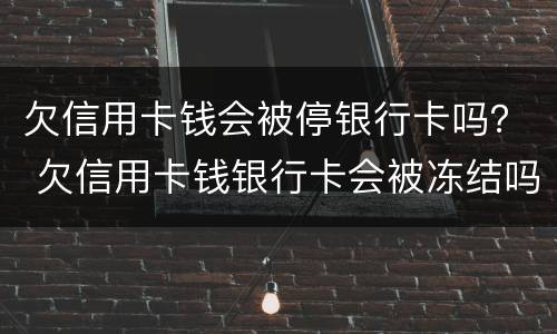 欠信用卡钱会被停银行卡吗？ 欠信用卡钱银行卡会被冻结吗