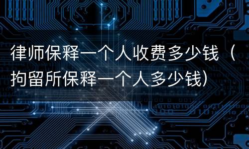 律师保释一个人收费多少钱（拘留所保释一个人多少钱）