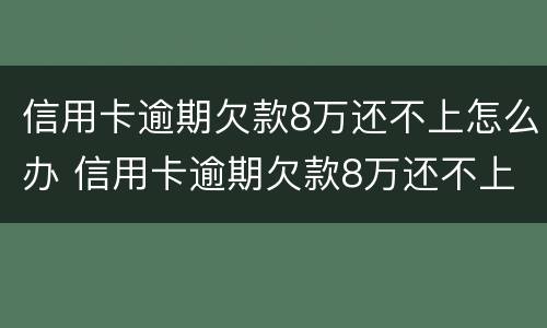 信用卡逾期欠款8万还不上怎么办 信用卡逾期欠款8万还不上怎么办呀