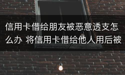 信用卡借给朋友被恶意透支怎么办 将信用卡借给他人用后被恶意透支