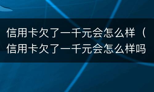 信用卡欠了一千元会怎么样（信用卡欠了一千元会怎么样吗）