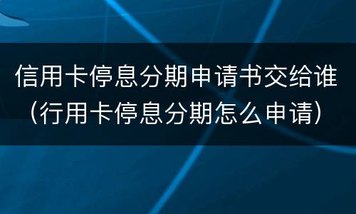 信用卡停息分期申请书交给谁（行用卡停息分期怎么申请）