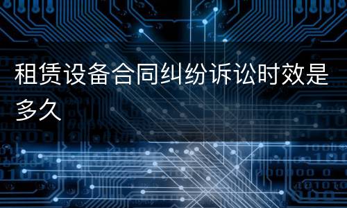 租赁设备合同纠纷诉讼时效是多久