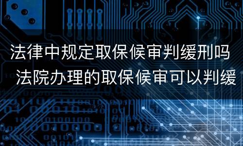 法律中规定取保候审判缓刑吗 法院办理的取保候审可以判缓刑吗