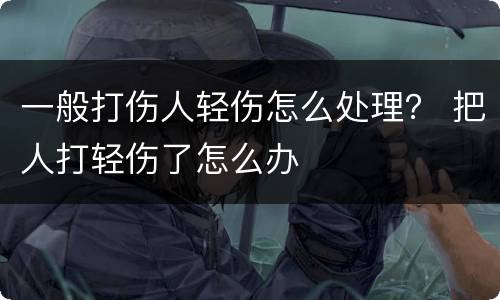 一般打伤人轻伤怎么处理？ 把人打轻伤了怎么办