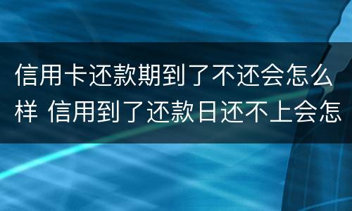 信用卡还款期到了不还会怎么样 信用到了还款日还不上会怎么样