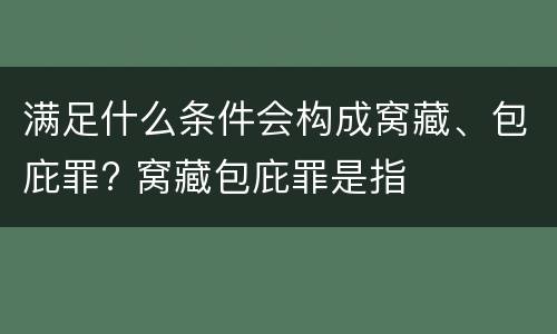 满足什么条件会构成窝藏、包庇罪? 窝藏包庇罪是指