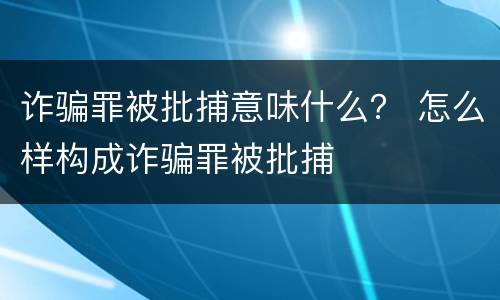 诈骗罪被批捕意味什么？ 怎么样构成诈骗罪被批捕