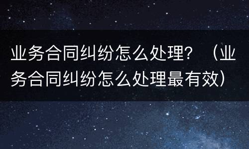 业务合同纠纷怎么处理？（业务合同纠纷怎么处理最有效）