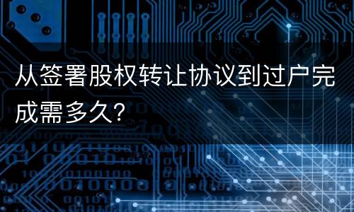 从签署股权转让协议到过户完成需多久？