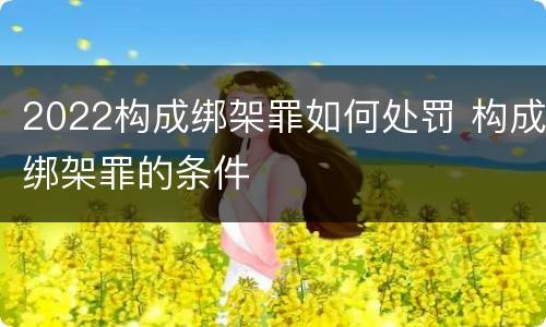 2022构成绑架罪如何处罚 构成绑架罪的条件